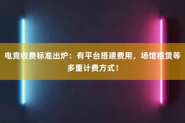 电竞收费标准出炉：有平台搭建费用，场馆租赁等多重计费方式！