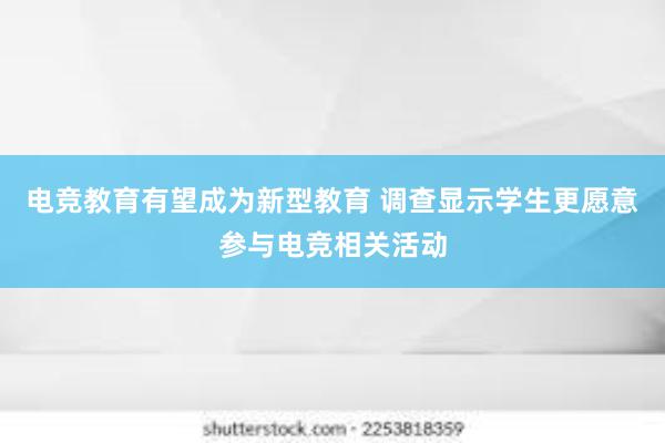 电竞教育有望成为新型教育 调查显示学生更愿意参与电竞相关活动