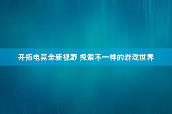 开拓电竞全新视野 探索不一样的游戏世界