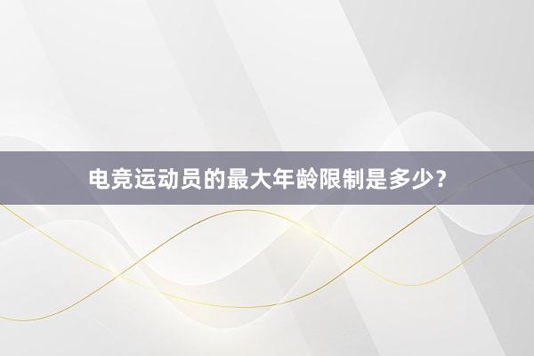 电竞运动员的最大年龄限制是多少？