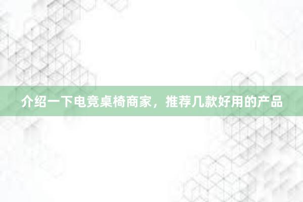 介绍一下电竞桌椅商家，推荐几款好用的产品