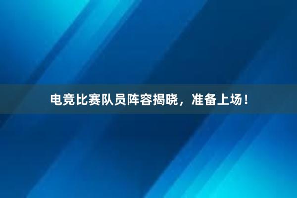 电竞比赛队员阵容揭晓，准备上场！