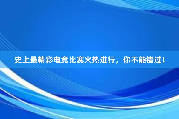 史上最精彩电竞比赛火热进行，你不能错过！