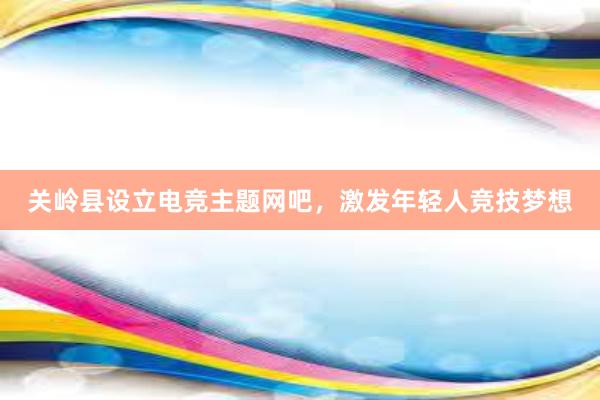 关岭县设立电竞主题网吧，激发年轻人竞技梦想