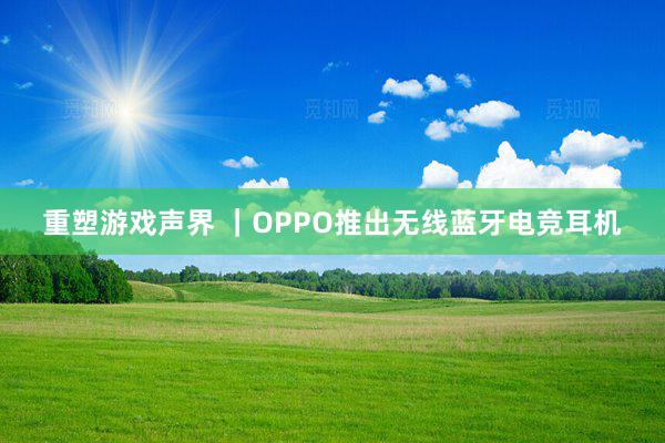 重塑游戏声界 ｜OPPO推出无线蓝牙电竞耳机