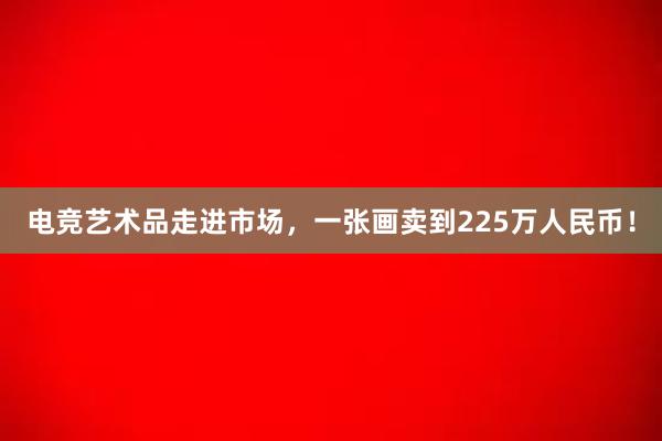 电竞艺术品走进市场，一张画卖到225万人民币！