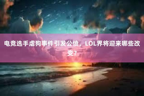 电竞选手虐狗事件引发公愤，LOL界将迎来哪些改变？