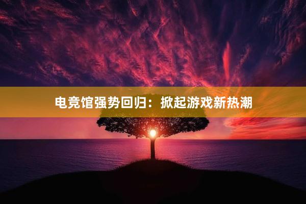 电竞馆强势回归：掀起游戏新热潮