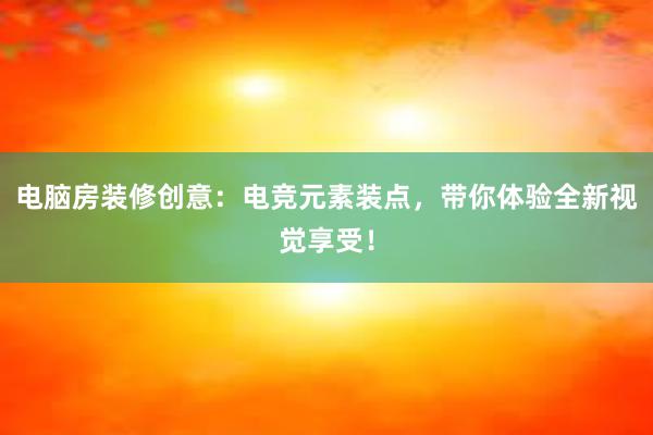 电脑房装修创意：电竞元素装点，带你体验全新视觉享受！