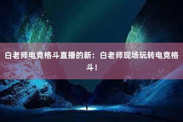 白老师电竞格斗直播的新：白老师现场玩转电竞格斗！