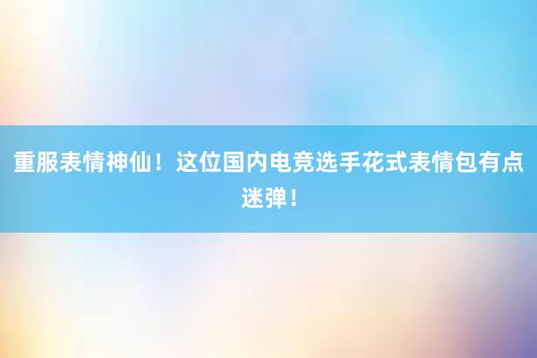 重服表情神仙！这位国内电竞选手花式表情包有点迷弹！