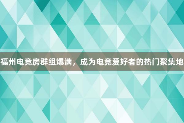 福州电竞房群组爆满，成为电竞爱好者的热门聚集地