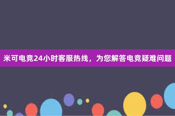 米可电竞24小时客服热线，为您解答电竞疑难问题