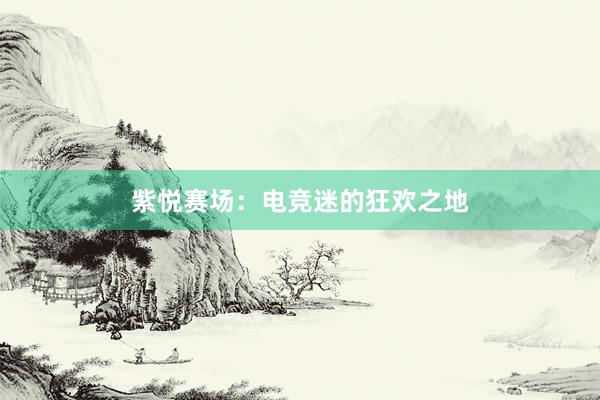 紫悦赛场：电竞迷的狂欢之地