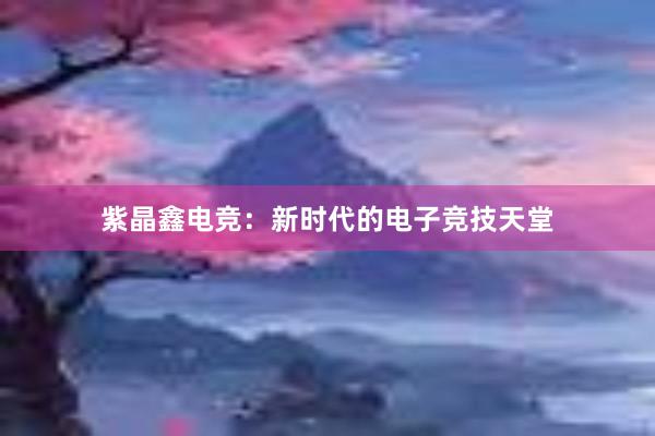 紫晶鑫电竞：新时代的电子竞技天堂