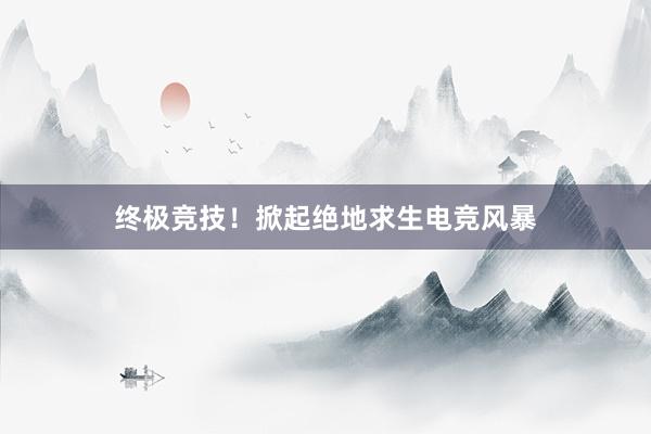 终极竞技！掀起绝地求生电竞风暴