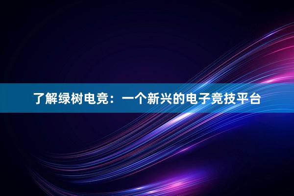 了解绿树电竞：一个新兴的电子竞技平台