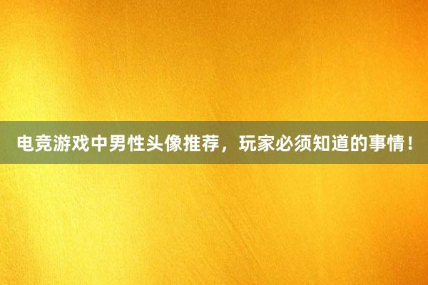 电竞游戏中男性头像推荐，玩家必须知道的事情！