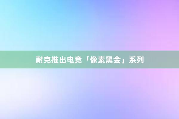 耐克推出电竞「像素黑金」系列