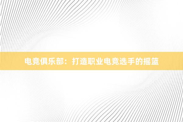 电竞俱乐部：打造职业电竞选手的摇篮