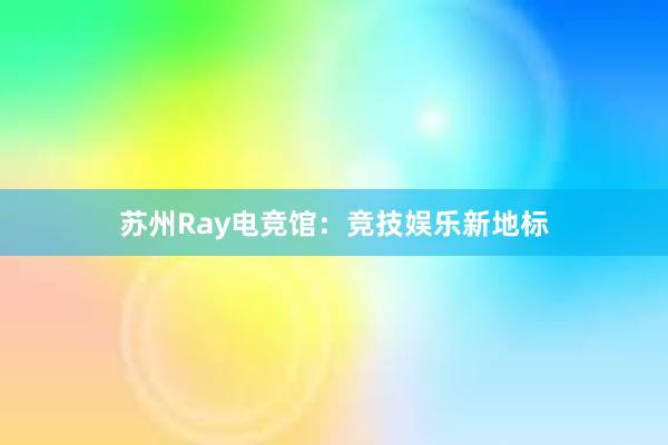 苏州Ray电竞馆：竞技娱乐新地标