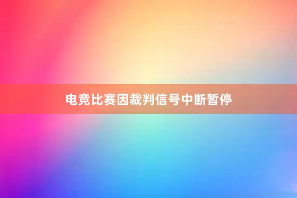 电竞比赛因裁判信号中断暂停