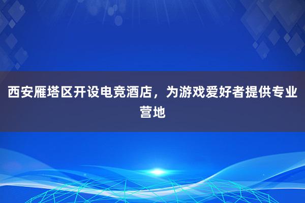 西安雁塔区开设电竞酒店，为游戏爱好者提供专业营地