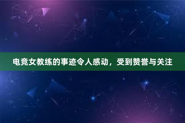 电竞女教练的事迹令人感动，受到赞誉与关注