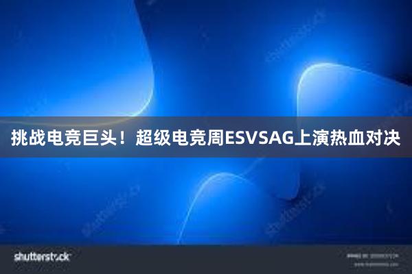 挑战电竞巨头！超级电竞周ESVSAG上演热血对决