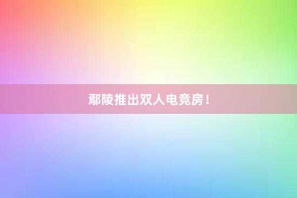 鄢陵推出双人电竞房！