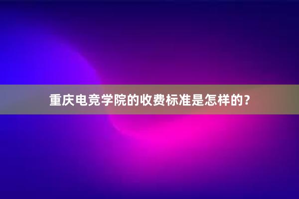 重庆电竞学院的收费标准是怎样的？