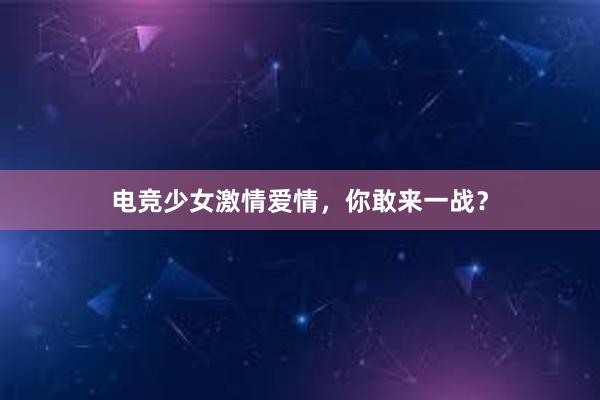 电竞少女激情爱情，你敢来一战？