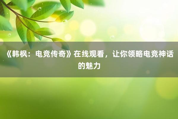 《韩枫：电竞传奇》在线观看，让你领略电竞神话的魅力