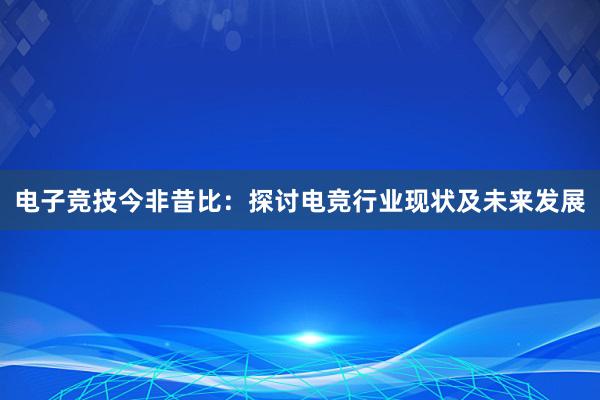 电子竞技今非昔比：探讨电竞行业现状及未来发展