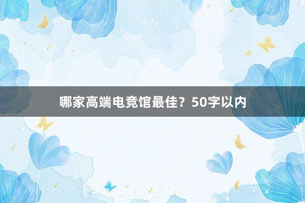 哪家高端电竞馆最佳？50字以内