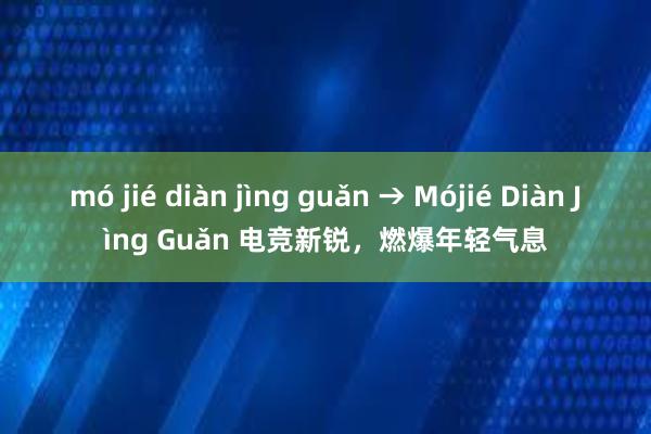 mó jié diàn jìng guǎn → Mójié Diàn Jìng Guǎn 电竞新锐，燃爆年轻气息