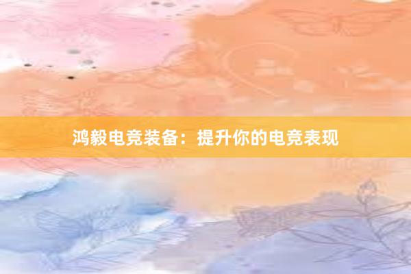 鸿毅电竞装备：提升你的电竞表现