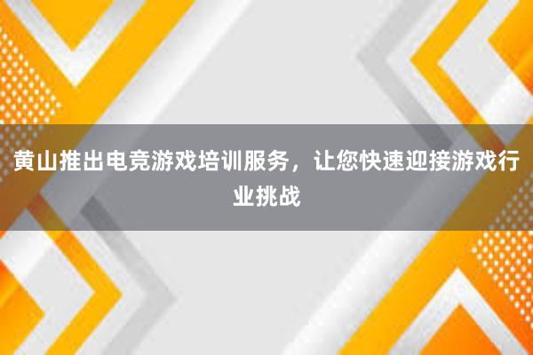 黄山推出电竞游戏培训服务，让您快速迎接游戏行业挑战